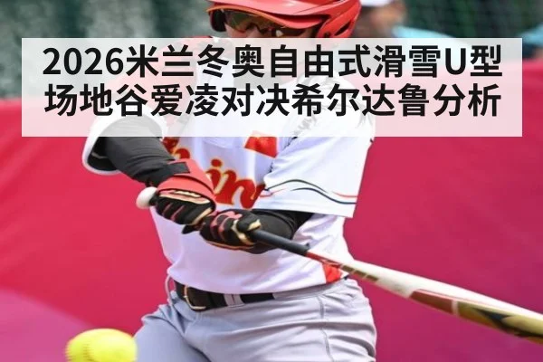 2026米兰冬奥自由式滑雪U型场地谷爱凌对决希尔达鲁分析