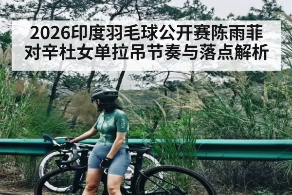 2026印度羽毛球公开赛陈雨菲对辛杜女单拉吊节奏与落点解析