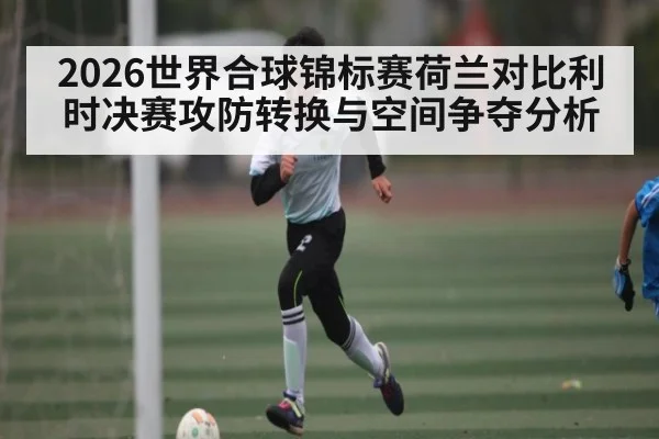 2026世界合球锦标赛荷兰对比利时决赛攻防转换与空间争夺分析